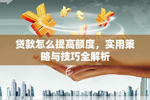 荔湾贷款怎么提高额度，实用策略与技巧全解析