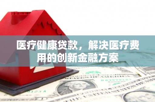 荔湾医疗健康贷款，解决医疗费用的创新金融方案