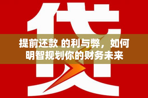 荔湾提前还款 的利与弊，如何明智规划你的财务未来