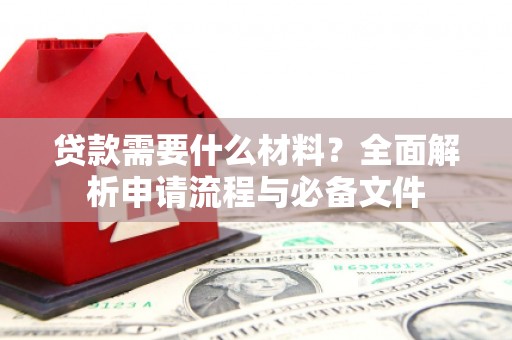 荔湾贷款需要什么材料？全面解析申请流程与必备文件