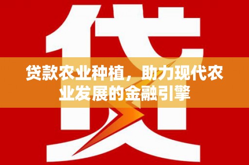 荔湾贷款农业种植，助力现代农业发展的金融引擎