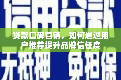 荔湾贷款口碑营销，如何通过用户推荐提升品牌信任度