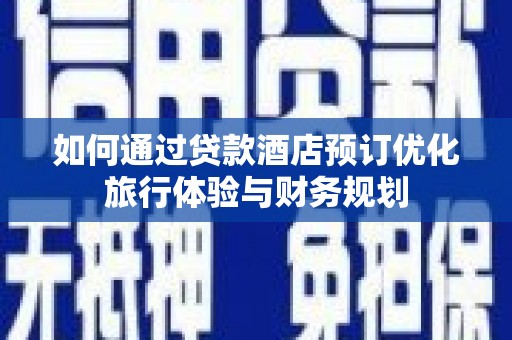 荔湾如何通过贷款酒店预订优化旅行体验与财务规划
