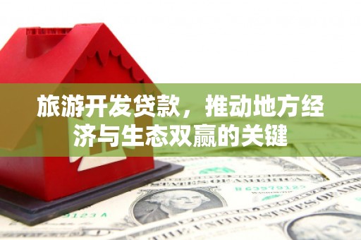 荔湾旅游开发贷款，推动地方经济与生态双赢的关键