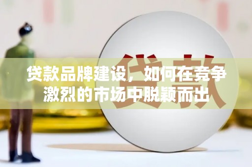 荔湾贷款品牌建设，如何在竞争激烈的市场中脱颖而出