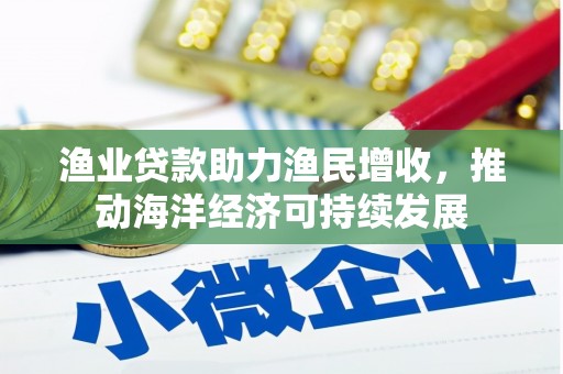 荔湾渔业贷款助力渔民增收，推动海洋经济可持续发展
