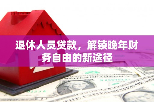 荔湾退休人员贷款，解锁晚年财务自由的新途径