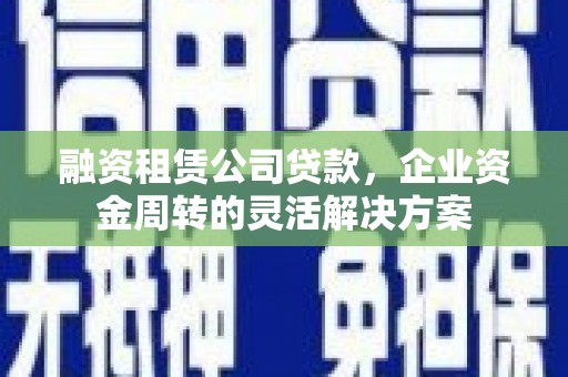 荔湾融资租赁公司贷款，企业资金周转的灵活解决方案