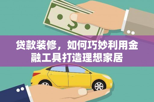 荔湾贷款装修，如何巧妙利用金融工具打造理想家居