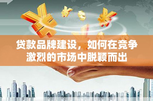 荔湾贷款品牌建设，如何在竞争激烈的市场中脱颖而出