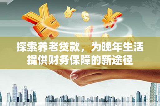 荔湾探索养老贷款，为晚年生活提供财务保障的新途径