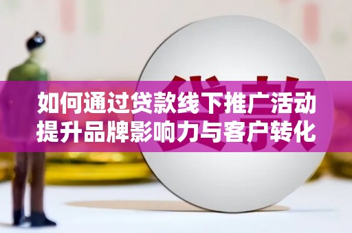 荔湾如何通过贷款线下推广活动提升品牌影响力与客户转化率