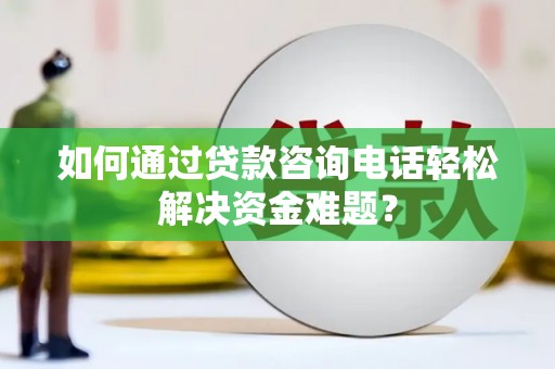 荔湾如何通过贷款咨询电话轻松解决资金难题？