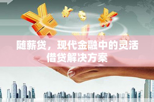 荔湾随薪贷，现代金融中的灵活借贷解决方案