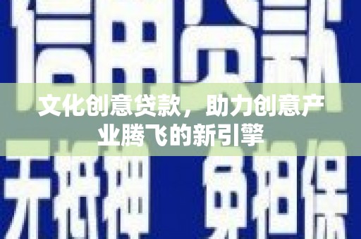 荔湾文化创意贷款，助力创意产业腾飞的新引擎