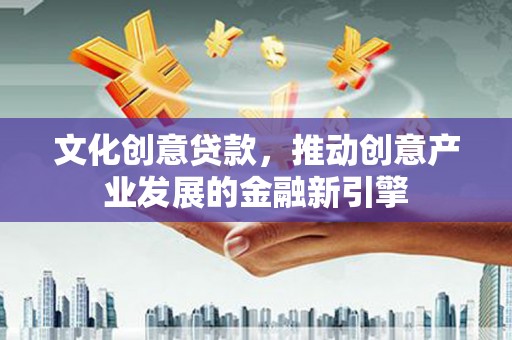 荔湾文化创意贷款，推动创意产业发展的金融新引擎
