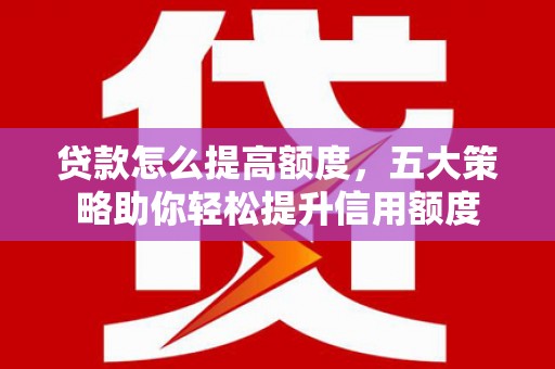 荔湾贷款怎么提高额度，五大策略助你轻松提升信用额度