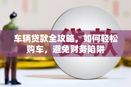 荔湾车辆贷款全攻略，如何轻松购车，避免财务陷阱