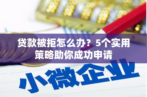 荔湾贷款被拒怎么办？5个实用策略助你成功申请
