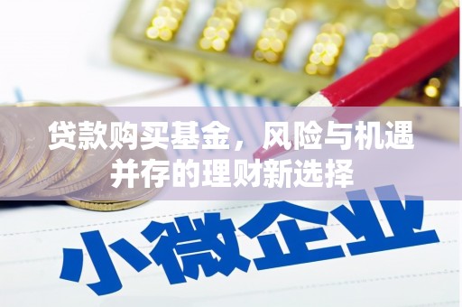 荔湾贷款购买基金，风险与机遇并存的理财新选择