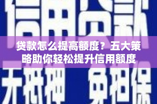 荔湾贷款怎么提高额度？五大策略助你轻松提升信用额度