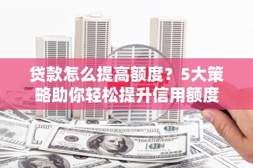 荔湾贷款怎么提高额度？5大策略助你轻松提升信用额度