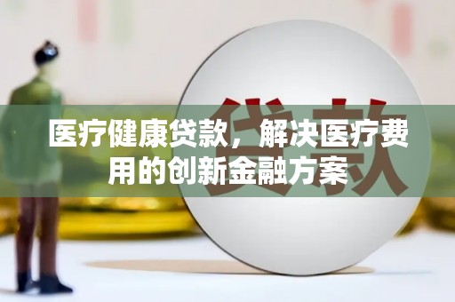 荔湾医疗健康贷款，解决医疗费用的创新金融方案