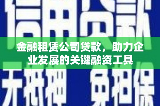 荔湾金融租赁公司贷款，助力企业发展的关键融资工具