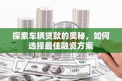 荔湾探索车辆贷款的奥秘，如何选择最佳融资方案