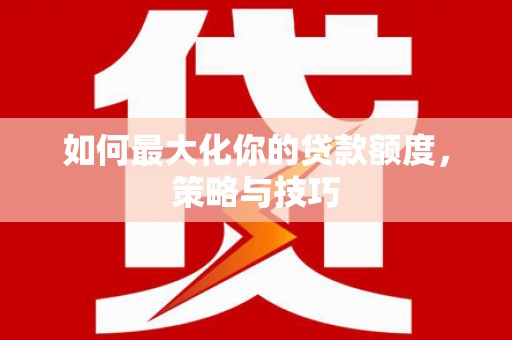 荔湾如何最大化你的贷款额度，策略与技巧