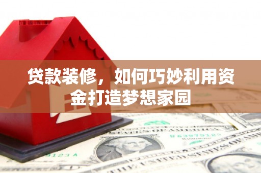 荔湾贷款装修，如何巧妙利用资金打造梦想家园
