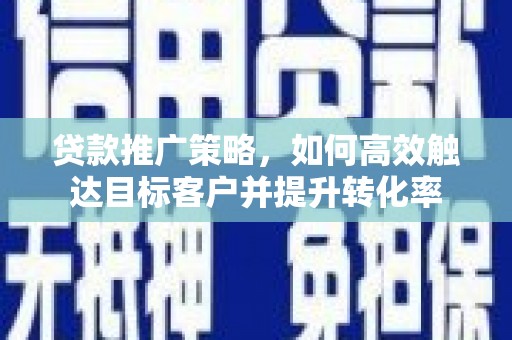 荔湾贷款推广策略，如何高效触达目标客户并提升转化率