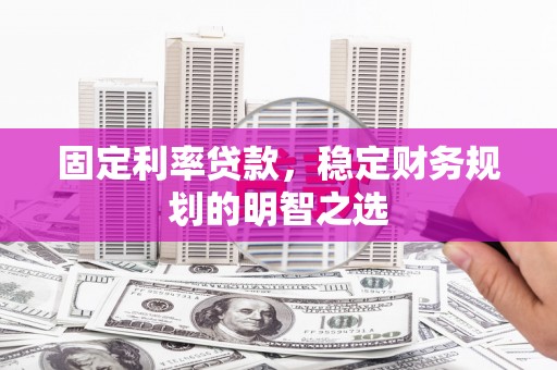 荔湾固定利率贷款，稳定财务规划的明智之选