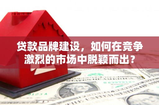 荔湾贷款品牌建设，如何在竞争激烈的市场中脱颖而出？