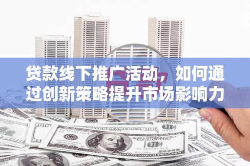 荔湾贷款线下推广活动，如何通过创新策略提升市场影响力