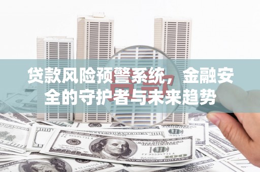 荔湾贷款风险预警系统，金融安全的守护者与未来趋势