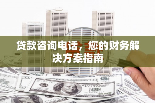 荔湾贷款咨询电话，您的财务解决方案指南