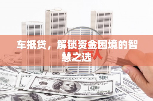 荔湾车抵贷，解锁资金困境的智慧之选