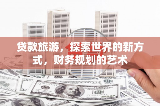 荔湾贷款旅游，探索世界的新方式，财务规划的艺术