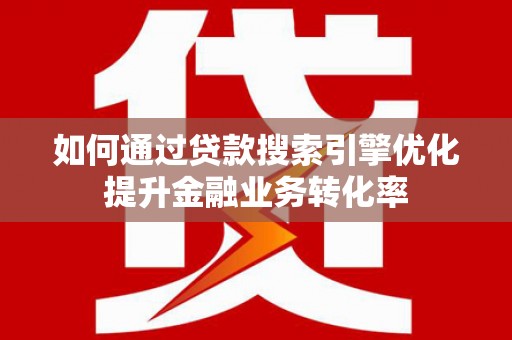 荔湾如何通过贷款搜索引擎优化提升金融业务转化率
