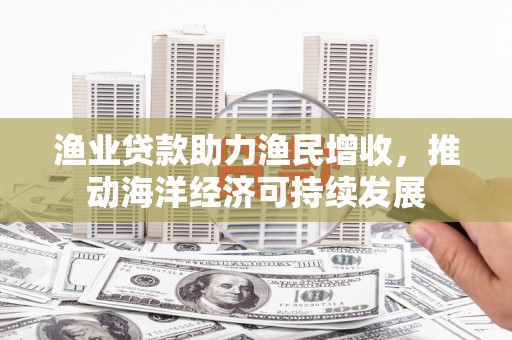 荔湾渔业贷款助力渔民增收，推动海洋经济可持续发展