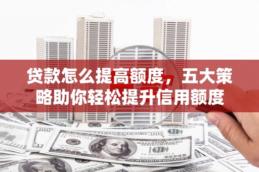 荔湾贷款怎么提高额度，五大策略助你轻松提升信用额度