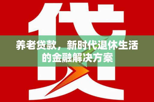 荔湾养老贷款，新时代退休生活的金融解决方案