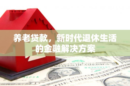 荔湾养老贷款，新时代退休生活的金融解决方案