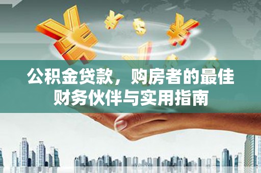 荔湾公积金贷款，购房者的最佳财务伙伴与实用指南