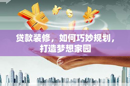 荔湾贷款装修，如何巧妙规划，打造梦想家园