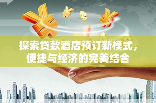 荔湾探索贷款酒店预订新模式，便捷与经济的完美结合