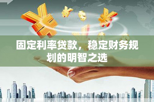 荔湾固定利率贷款，稳定财务规划的明智之选