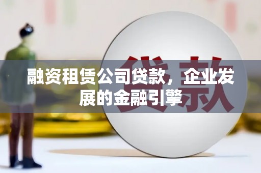 荔湾融资租赁公司贷款，企业发展的金融引擎