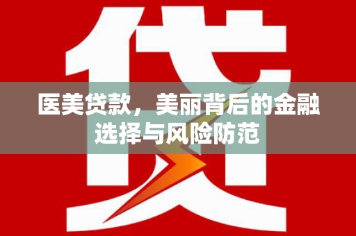 荔湾医美贷款，美丽背后的金融选择与风险防范